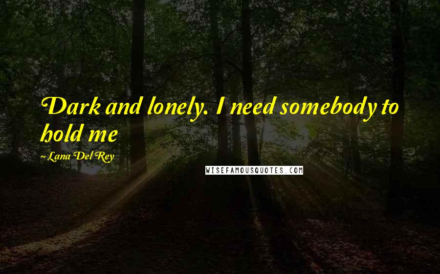 Lana Del Rey Quotes: Dark and lonely. I need somebody to hold me