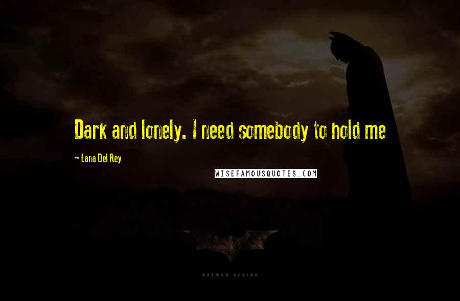 Lana Del Rey Quotes: Dark and lonely. I need somebody to hold me