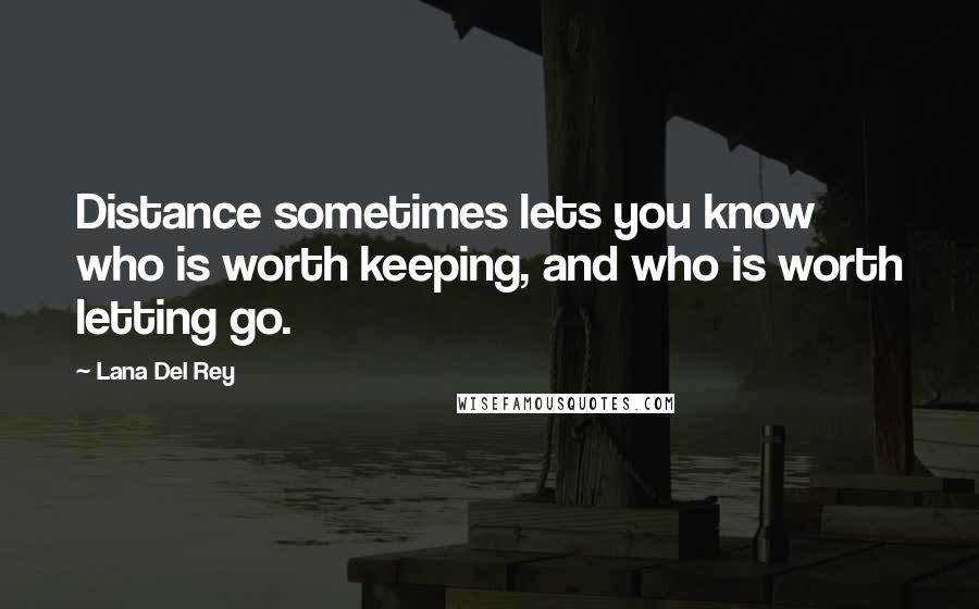 Lana Del Rey Quotes: Distance sometimes lets you know who is worth keeping, and who is worth letting go.