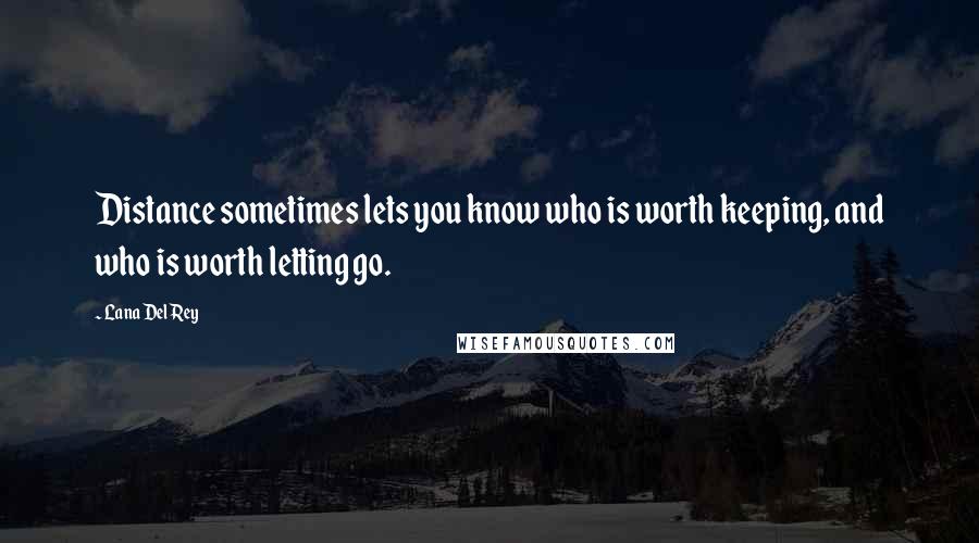 Lana Del Rey Quotes: Distance sometimes lets you know who is worth keeping, and who is worth letting go.