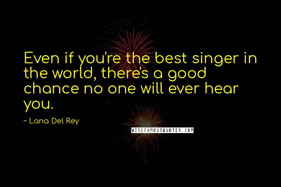 Lana Del Rey Quotes: Even if you're the best singer in the world, there's a good chance no one will ever hear you.