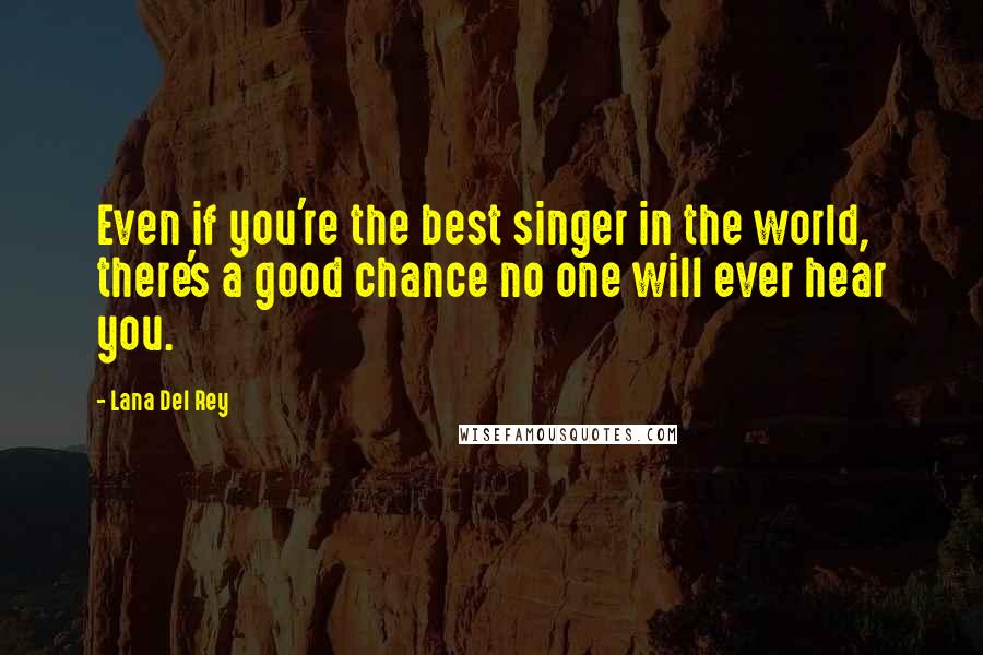 Lana Del Rey Quotes: Even if you're the best singer in the world, there's a good chance no one will ever hear you.