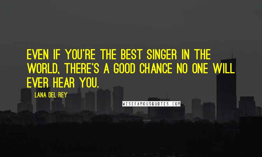 Lana Del Rey Quotes: Even if you're the best singer in the world, there's a good chance no one will ever hear you.