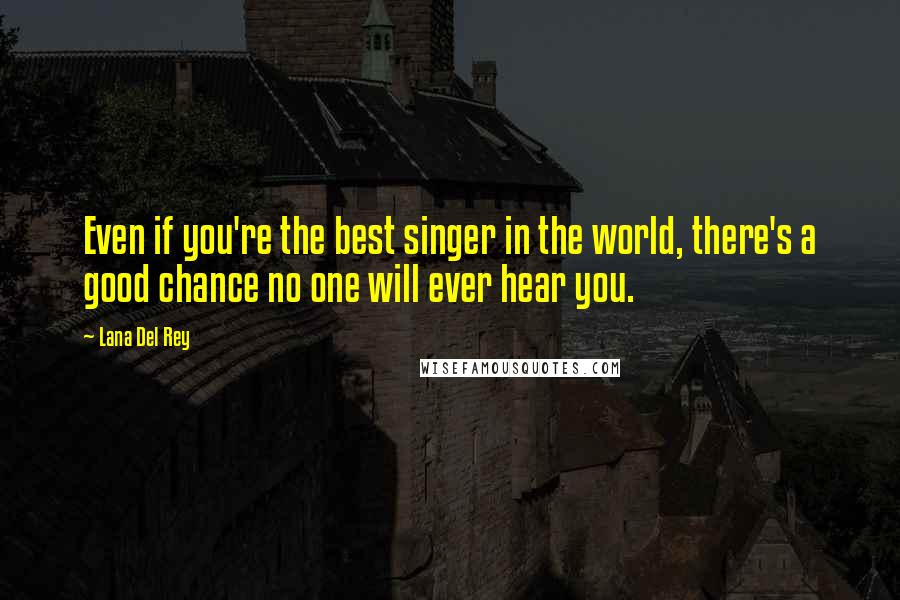 Lana Del Rey Quotes: Even if you're the best singer in the world, there's a good chance no one will ever hear you.