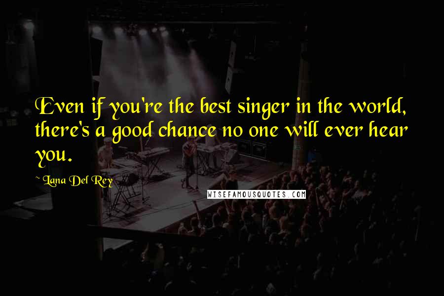 Lana Del Rey Quotes: Even if you're the best singer in the world, there's a good chance no one will ever hear you.