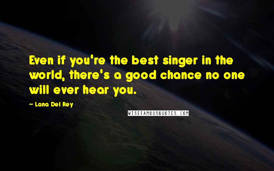 Lana Del Rey Quotes: Even if you're the best singer in the world, there's a good chance no one will ever hear you.