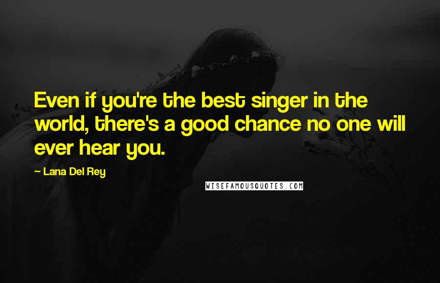 Lana Del Rey Quotes: Even if you're the best singer in the world, there's a good chance no one will ever hear you.