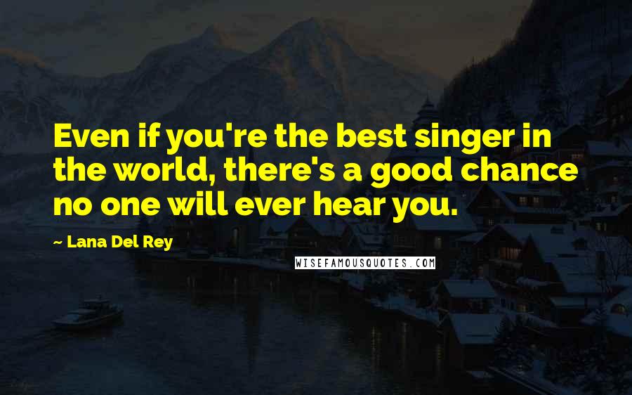 Lana Del Rey Quotes: Even if you're the best singer in the world, there's a good chance no one will ever hear you.