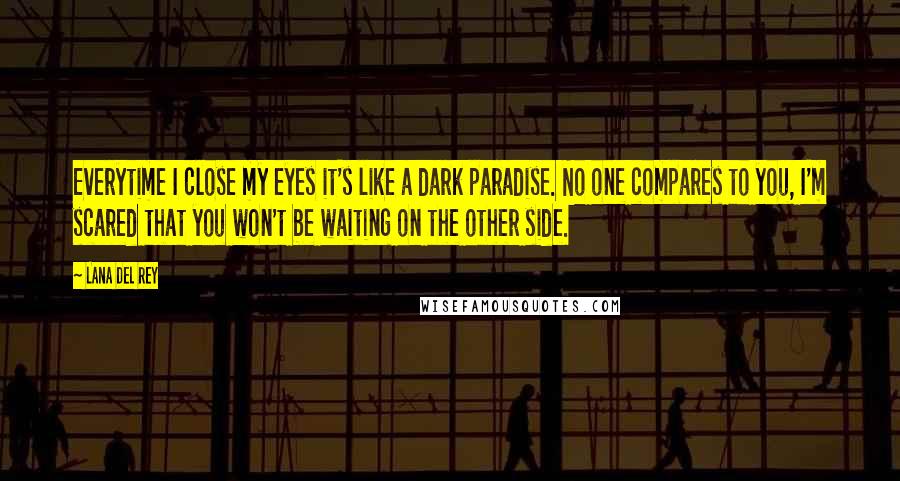 Lana Del Rey Quotes: Everytime I close my eyes it's like a dark paradise. No one compares to you, I'm scared that you won't be waiting on the other side.