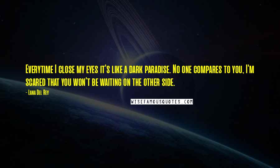 Lana Del Rey Quotes: Everytime I close my eyes it's like a dark paradise. No one compares to you, I'm scared that you won't be waiting on the other side.