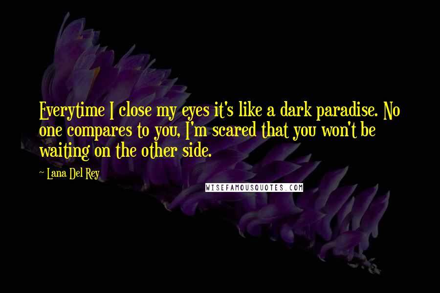 Lana Del Rey Quotes: Everytime I close my eyes it's like a dark paradise. No one compares to you, I'm scared that you won't be waiting on the other side.