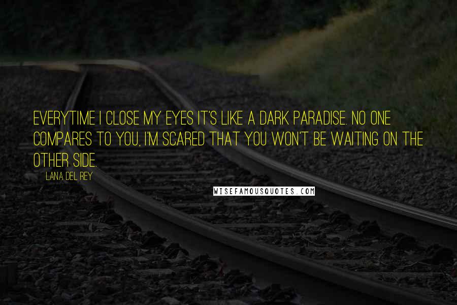 Lana Del Rey Quotes: Everytime I close my eyes it's like a dark paradise. No one compares to you, I'm scared that you won't be waiting on the other side.