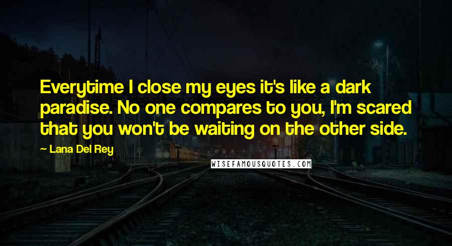 Lana Del Rey Quotes: Everytime I close my eyes it's like a dark paradise. No one compares to you, I'm scared that you won't be waiting on the other side.