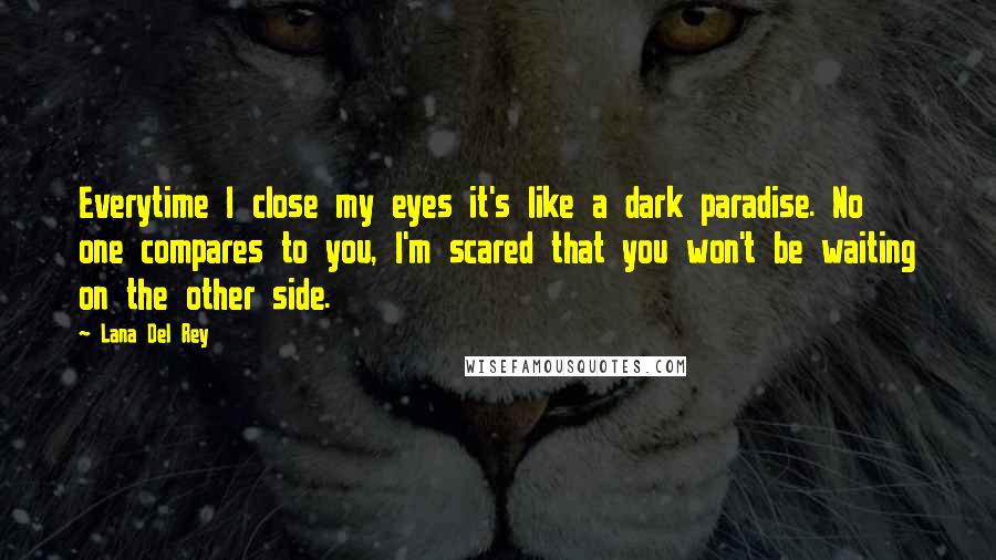 Lana Del Rey Quotes: Everytime I close my eyes it's like a dark paradise. No one compares to you, I'm scared that you won't be waiting on the other side.