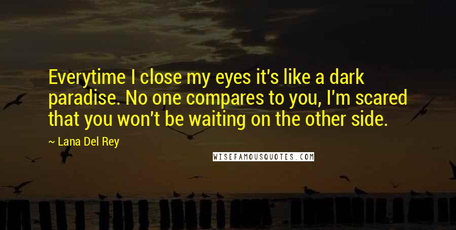 Lana Del Rey Quotes: Everytime I close my eyes it's like a dark paradise. No one compares to you, I'm scared that you won't be waiting on the other side.