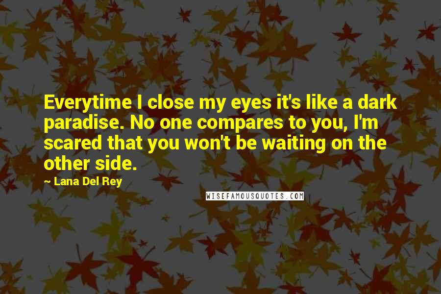 Lana Del Rey Quotes: Everytime I close my eyes it's like a dark paradise. No one compares to you, I'm scared that you won't be waiting on the other side.