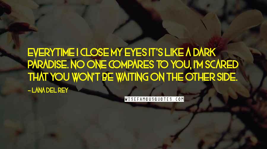 Lana Del Rey Quotes: Everytime I close my eyes it's like a dark paradise. No one compares to you, I'm scared that you won't be waiting on the other side.