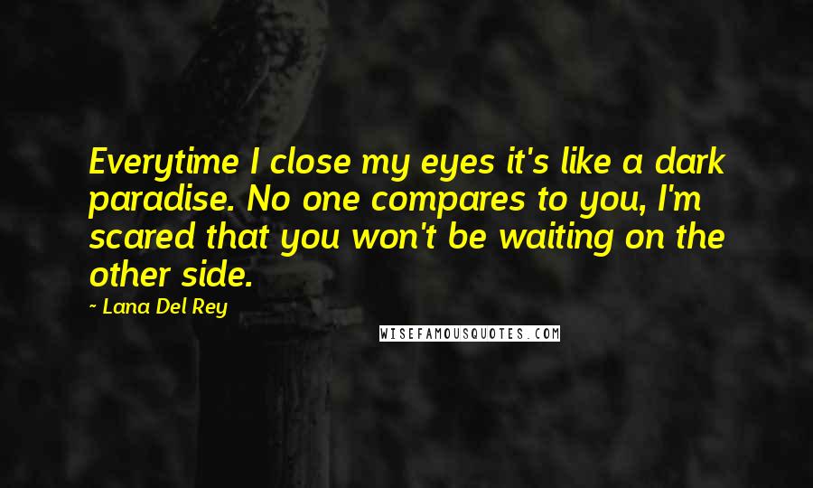 Lana Del Rey Quotes: Everytime I close my eyes it's like a dark paradise. No one compares to you, I'm scared that you won't be waiting on the other side.