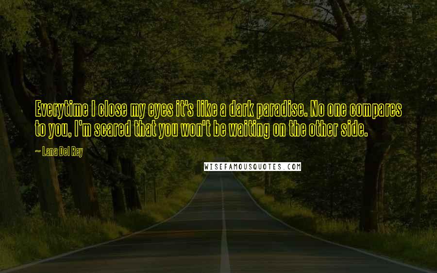 Lana Del Rey Quotes: Everytime I close my eyes it's like a dark paradise. No one compares to you, I'm scared that you won't be waiting on the other side.