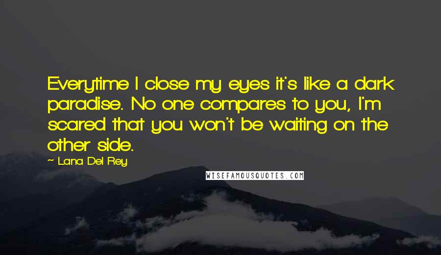 Lana Del Rey Quotes: Everytime I close my eyes it's like a dark paradise. No one compares to you, I'm scared that you won't be waiting on the other side.