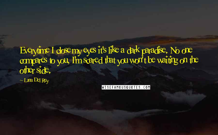 Lana Del Rey Quotes: Everytime I close my eyes it's like a dark paradise. No one compares to you, I'm scared that you won't be waiting on the other side.