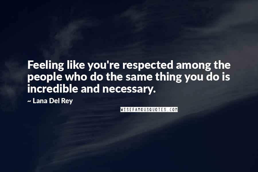 Lana Del Rey Quotes: Feeling like you're respected among the people who do the same thing you do is incredible and necessary.