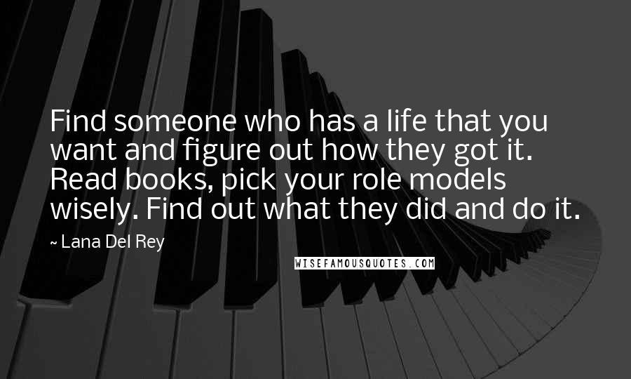 Lana Del Rey Quotes: Find someone who has a life that you want and figure out how they got it. Read books, pick your role models wisely. Find out what they did and do it.