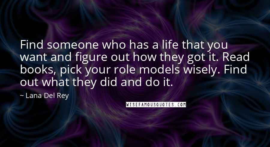 Lana Del Rey Quotes: Find someone who has a life that you want and figure out how they got it. Read books, pick your role models wisely. Find out what they did and do it.