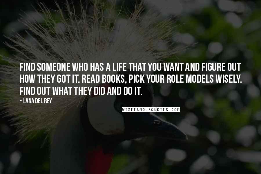 Lana Del Rey Quotes: Find someone who has a life that you want and figure out how they got it. Read books, pick your role models wisely. Find out what they did and do it.
