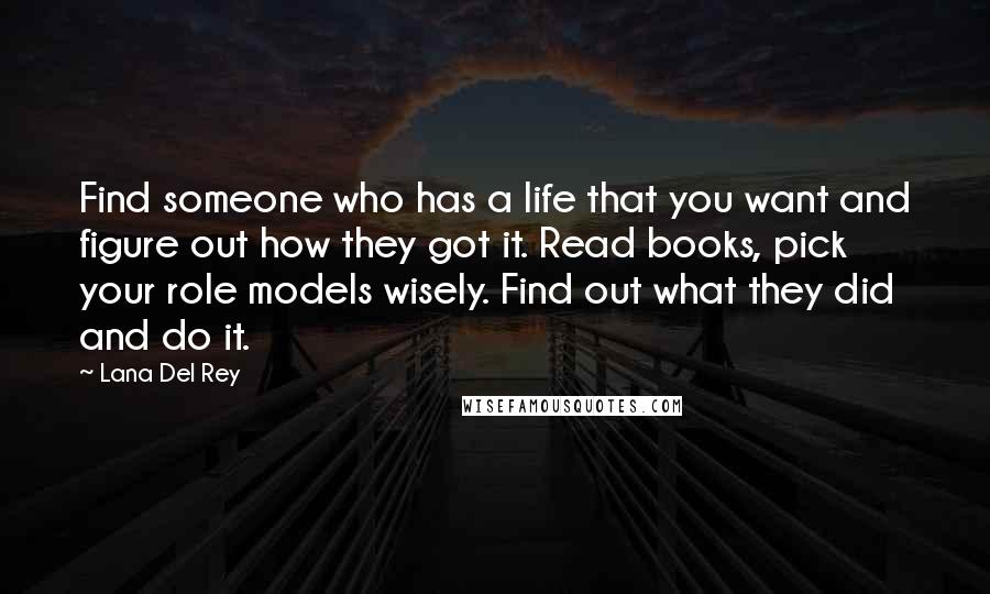 Lana Del Rey Quotes: Find someone who has a life that you want and figure out how they got it. Read books, pick your role models wisely. Find out what they did and do it.