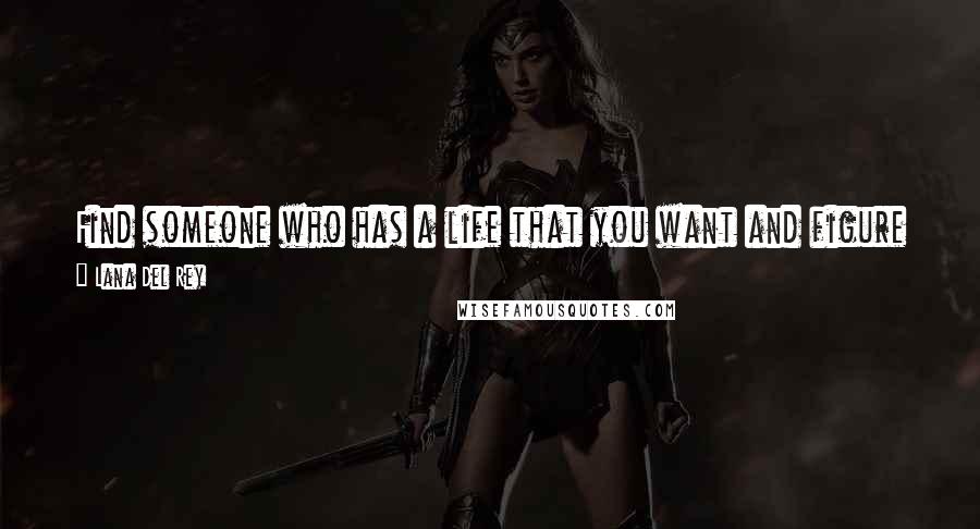 Lana Del Rey Quotes: Find someone who has a life that you want and figure out how they got it. Read books, pick your role models wisely. Find out what they did and do it.