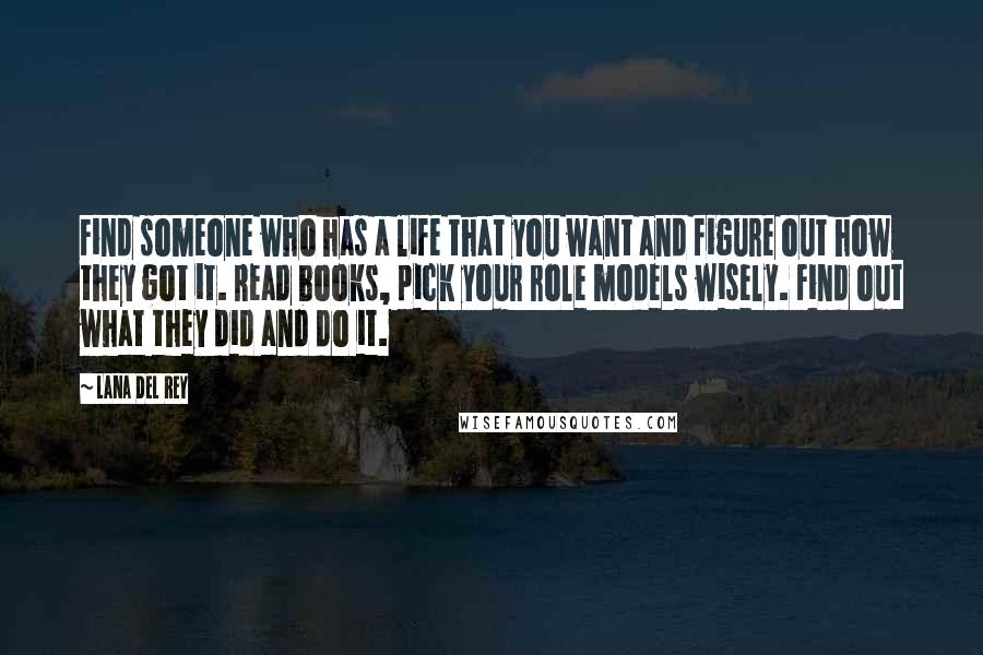 Lana Del Rey Quotes: Find someone who has a life that you want and figure out how they got it. Read books, pick your role models wisely. Find out what they did and do it.