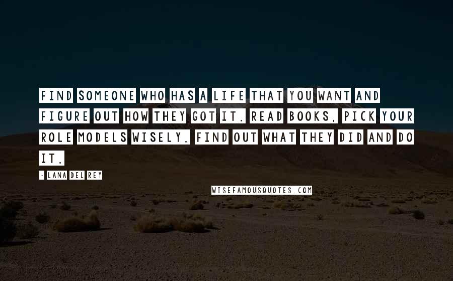 Lana Del Rey Quotes: Find someone who has a life that you want and figure out how they got it. Read books, pick your role models wisely. Find out what they did and do it.