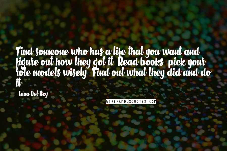 Lana Del Rey Quotes: Find someone who has a life that you want and figure out how they got it. Read books, pick your role models wisely. Find out what they did and do it.