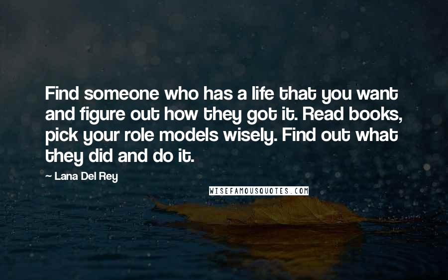 Lana Del Rey Quotes: Find someone who has a life that you want and figure out how they got it. Read books, pick your role models wisely. Find out what they did and do it.