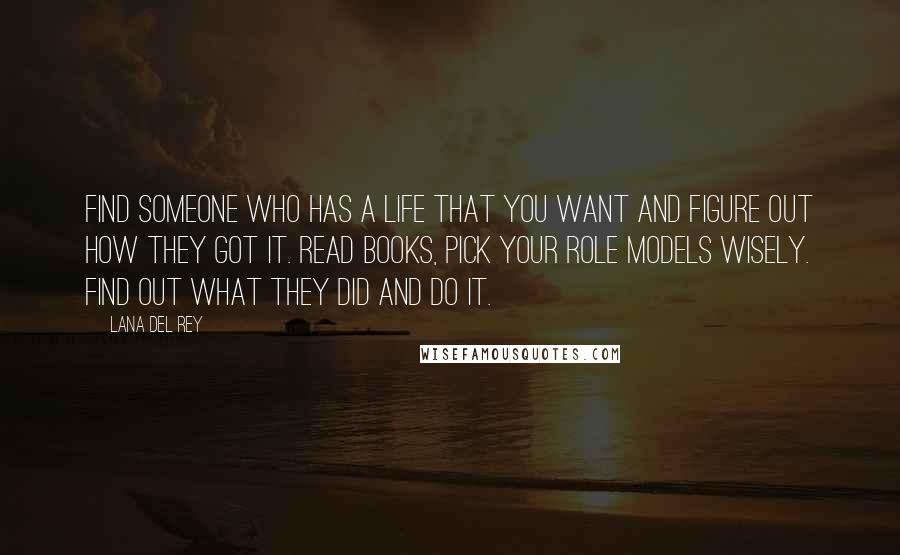 Lana Del Rey Quotes: Find someone who has a life that you want and figure out how they got it. Read books, pick your role models wisely. Find out what they did and do it.