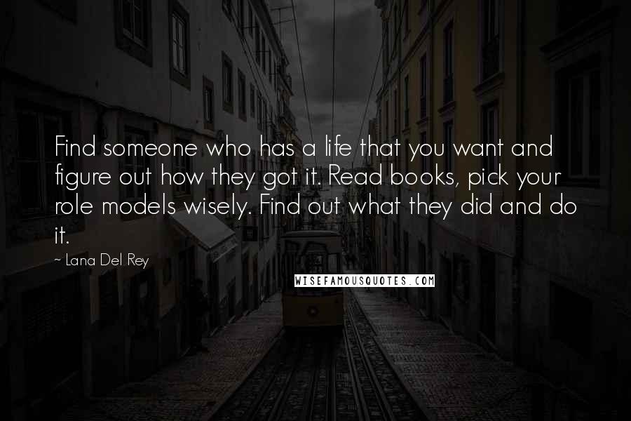 Lana Del Rey Quotes: Find someone who has a life that you want and figure out how they got it. Read books, pick your role models wisely. Find out what they did and do it.