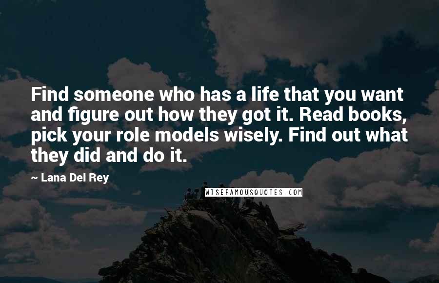 Lana Del Rey Quotes: Find someone who has a life that you want and figure out how they got it. Read books, pick your role models wisely. Find out what they did and do it.