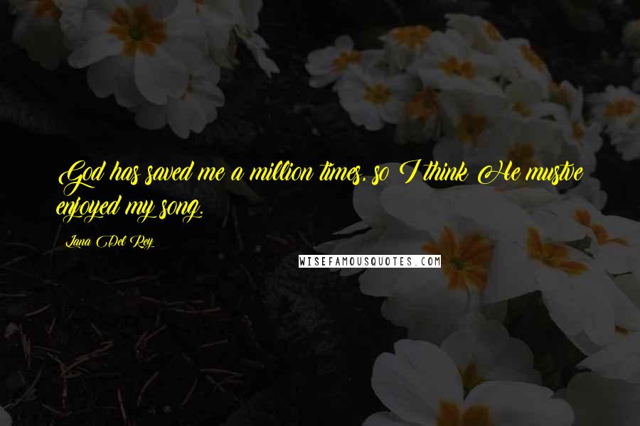 Lana Del Rey Quotes: God has saved me a million times, so I think He mustve enjoyed my song.