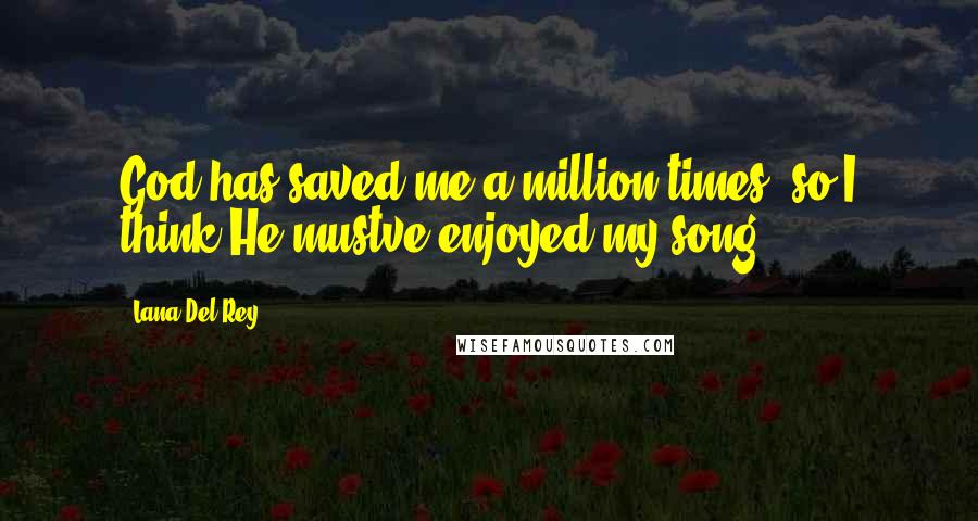 Lana Del Rey Quotes: God has saved me a million times, so I think He mustve enjoyed my song.