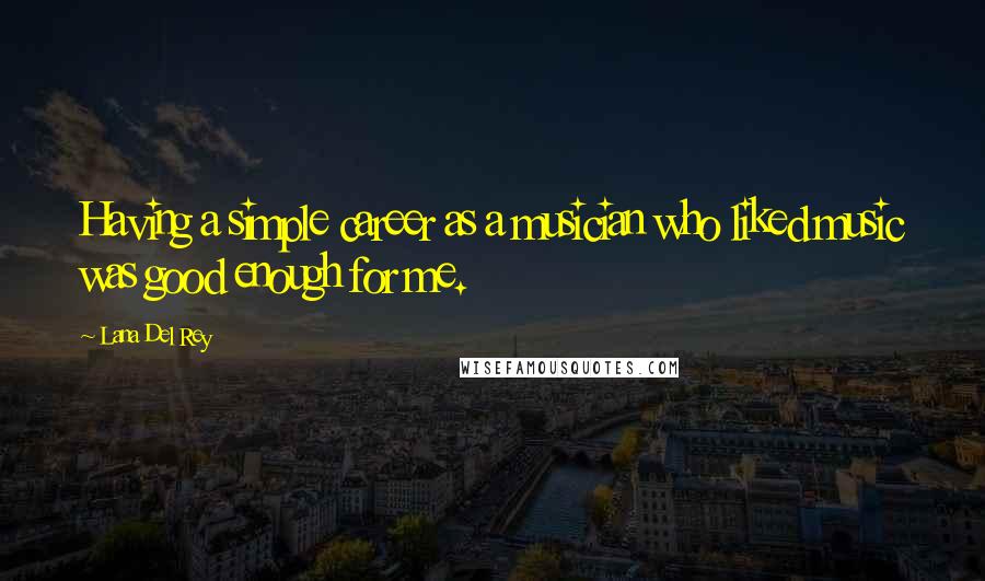 Lana Del Rey Quotes: Having a simple career as a musician who liked music was good enough for me.