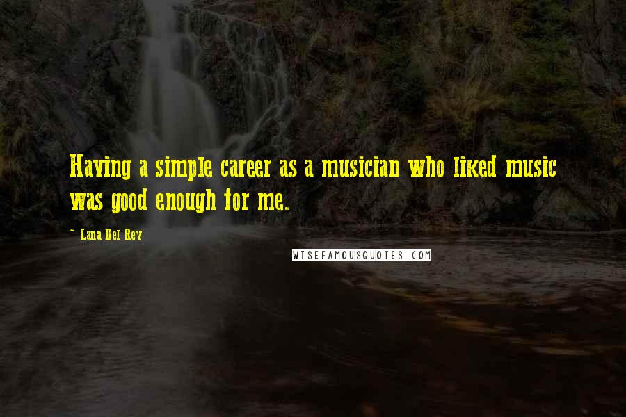 Lana Del Rey Quotes: Having a simple career as a musician who liked music was good enough for me.