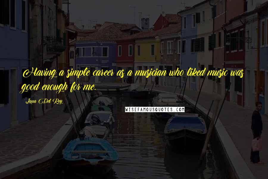 Lana Del Rey Quotes: Having a simple career as a musician who liked music was good enough for me.
