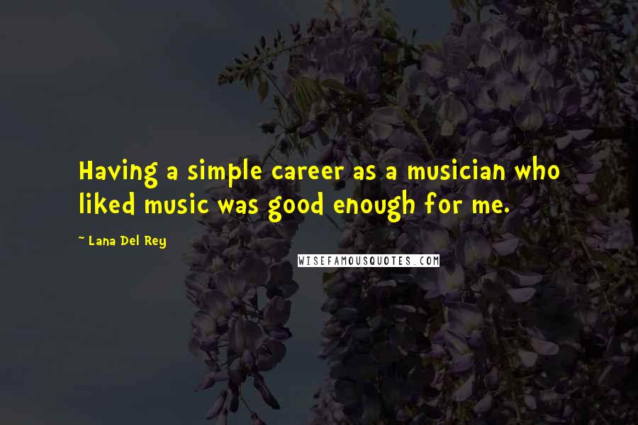 Lana Del Rey Quotes: Having a simple career as a musician who liked music was good enough for me.
