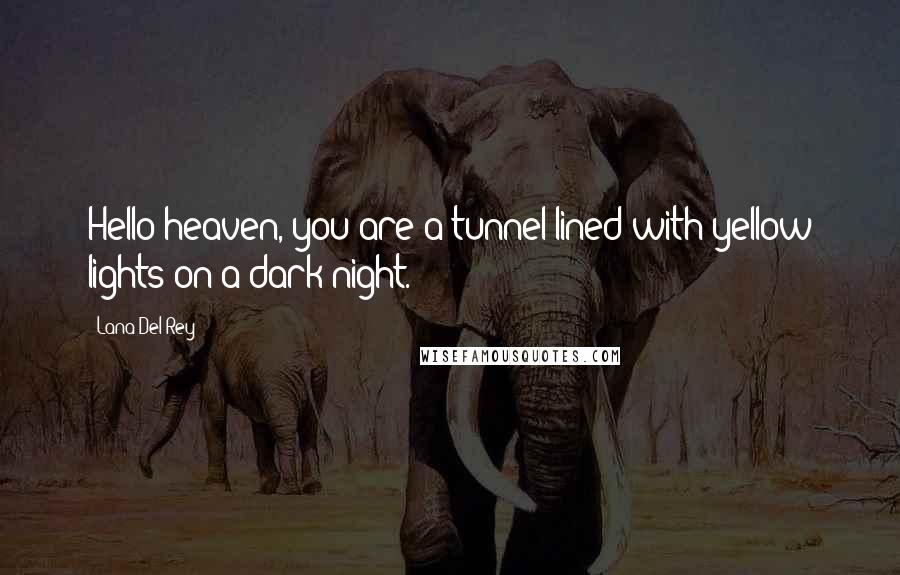 Lana Del Rey Quotes: Hello heaven, you are a tunnel lined with yellow lights on a dark night.