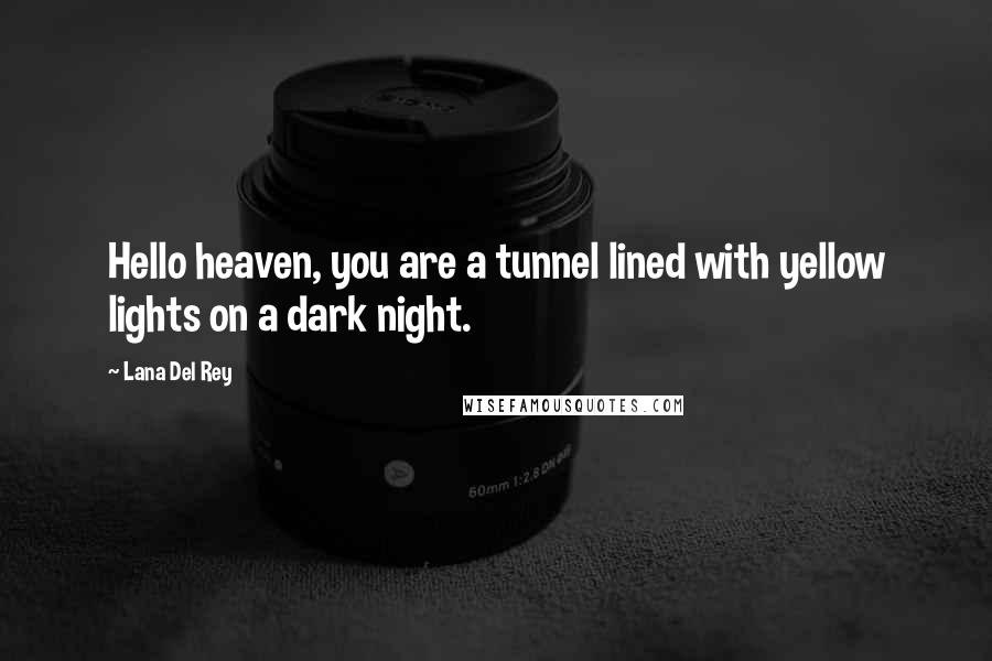 Lana Del Rey Quotes: Hello heaven, you are a tunnel lined with yellow lights on a dark night.