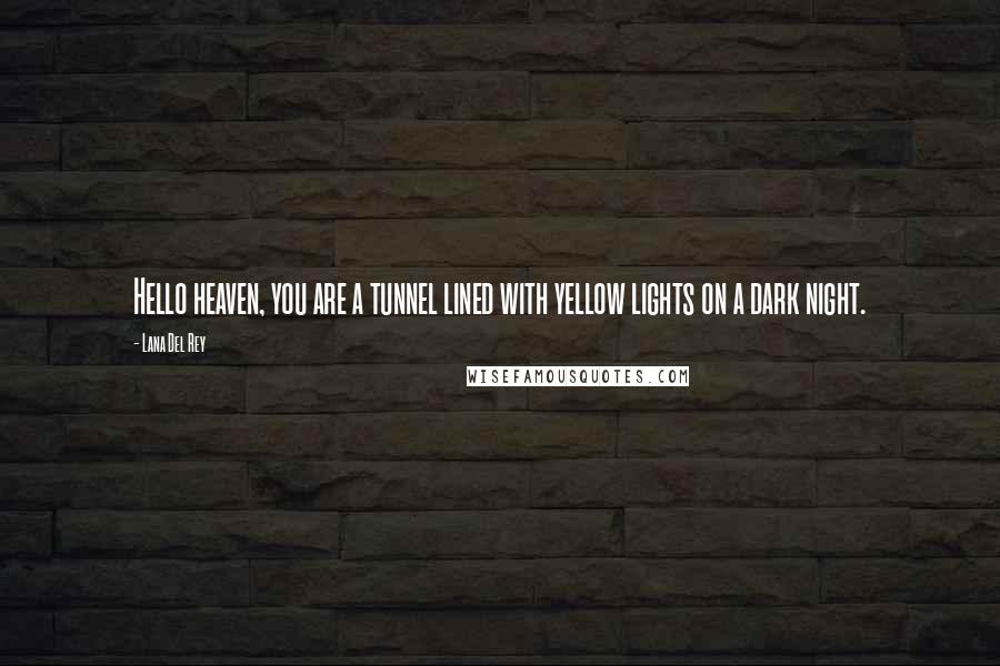 Lana Del Rey Quotes: Hello heaven, you are a tunnel lined with yellow lights on a dark night.