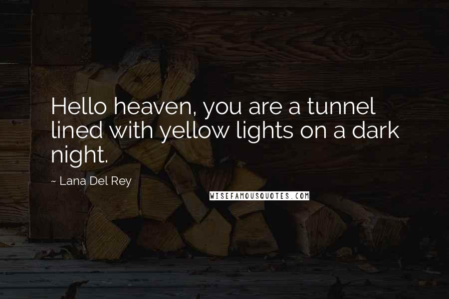 Lana Del Rey Quotes: Hello heaven, you are a tunnel lined with yellow lights on a dark night.