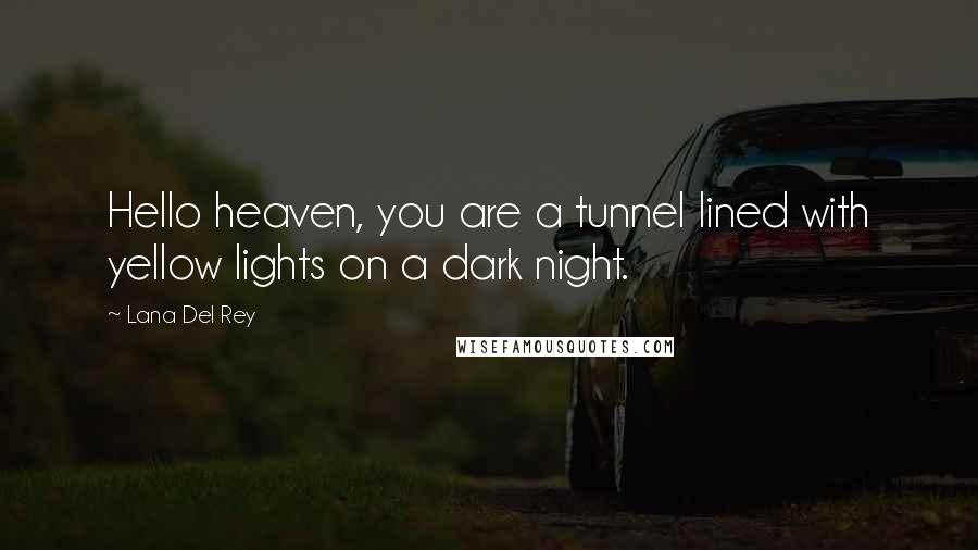 Lana Del Rey Quotes: Hello heaven, you are a tunnel lined with yellow lights on a dark night.