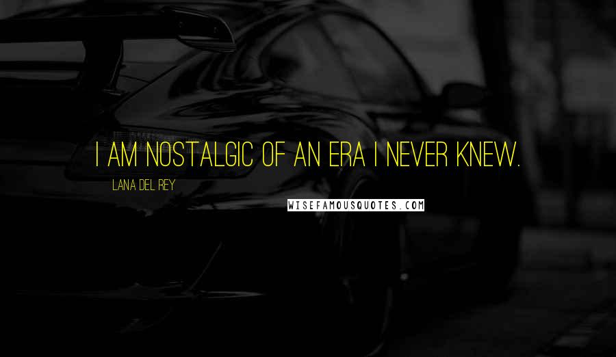 Lana Del Rey Quotes: I am nostalgic of an era I never knew.